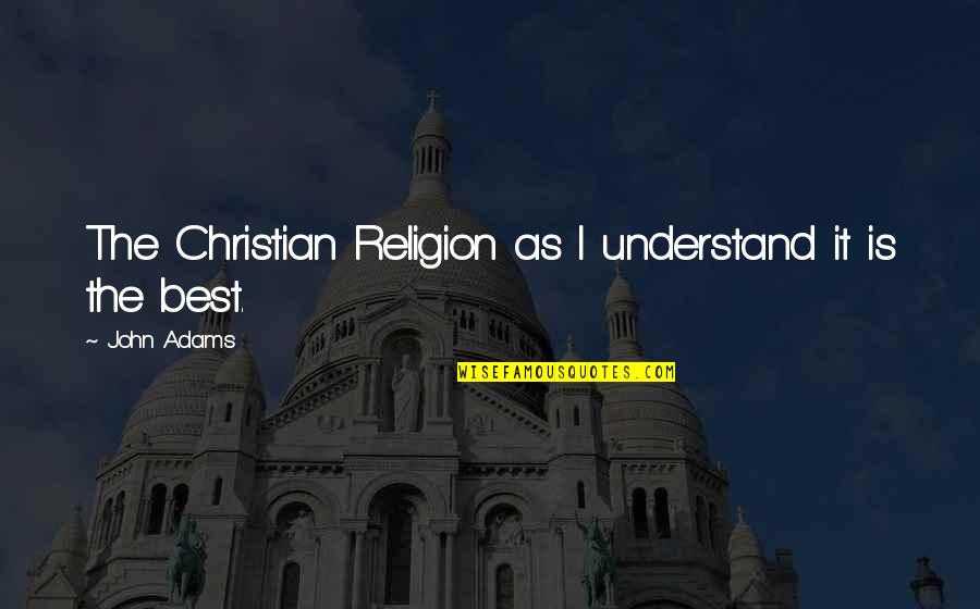 Christian Religion Quotes By John Adams: The Christian Religion as I understand it is