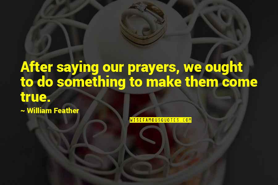 Christian Religion Quotes By William Feather: After saying our prayers, we ought to do