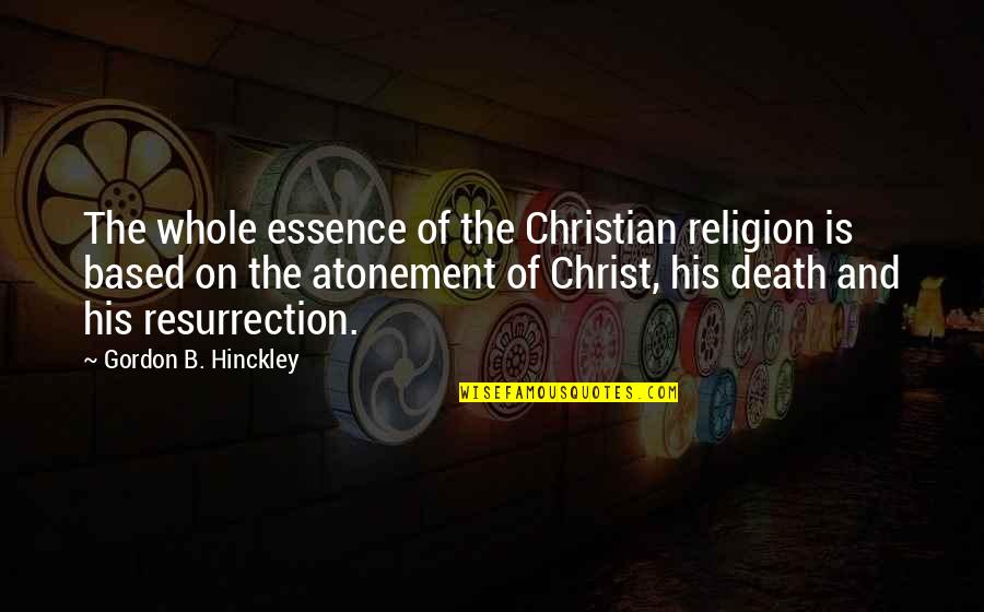 Christian Resurrection Quotes By Gordon B. Hinckley: The whole essence of the Christian religion is