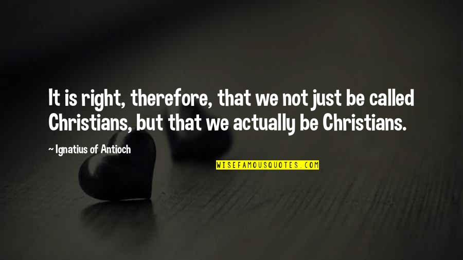 Christian Right Quotes By Ignatius Of Antioch: It is right, therefore, that we not just
