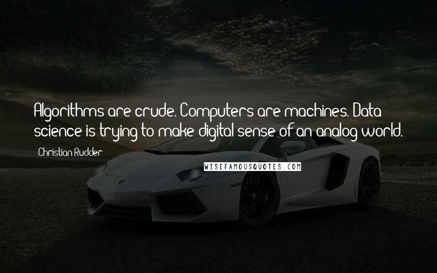 Christian Rudder quotes: Algorithms are crude. Computers are machines. Data science is trying to make digital sense of an analog world. Christian Rudder quotes: Algorithms are crude. Computers are machines. Data science is trying to make digital sense of an analog world.