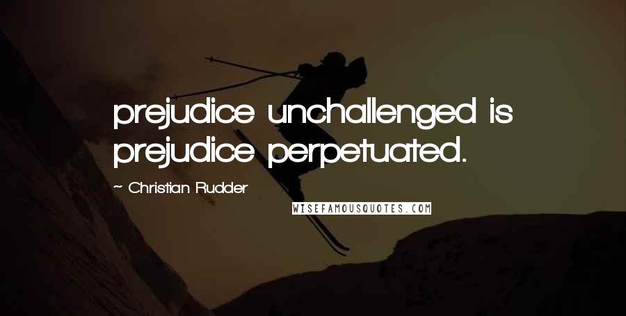 Christian Rudder quotes: prejudice unchallenged is prejudice perpetuated.