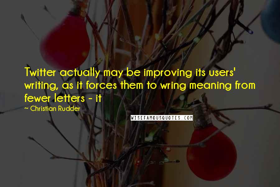 Christian Rudder quotes: Twitter actually may be improving its users' writing, as it forces them to wring meaning from fewer letters - it