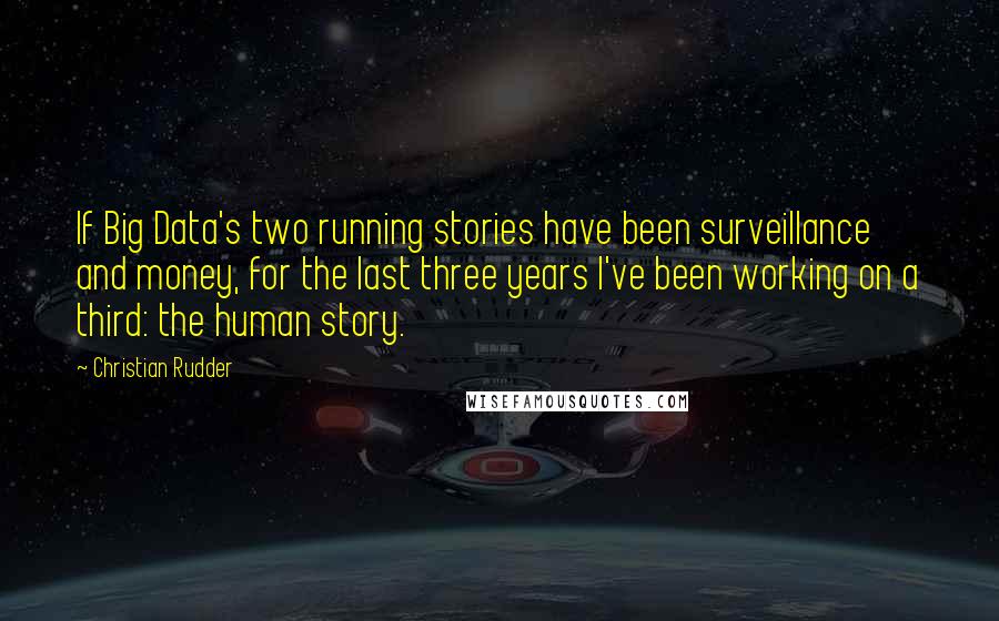 Christian Rudder quotes: If Big Data's two running stories have been surveillance and money, for the last three years I've been working on a third: the human story. Christian Rudder quotes: If Big Data's two running stories have been surveillance and money, for the last three years I've been working on a third: the human story.