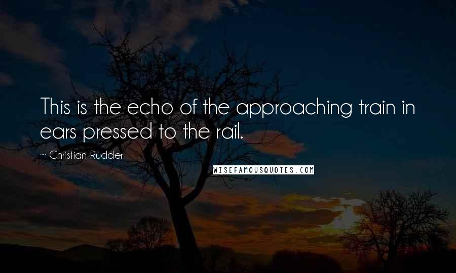 Christian Rudder quotes: This is the echo of the approaching train in ears pressed to the rail.