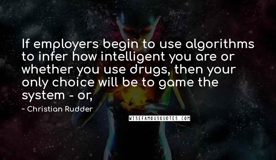 Christian Rudder quotes: If employers begin to use algorithms to infer how intelligent you are or whether you use drugs, then your only choice will be to game the system - or,