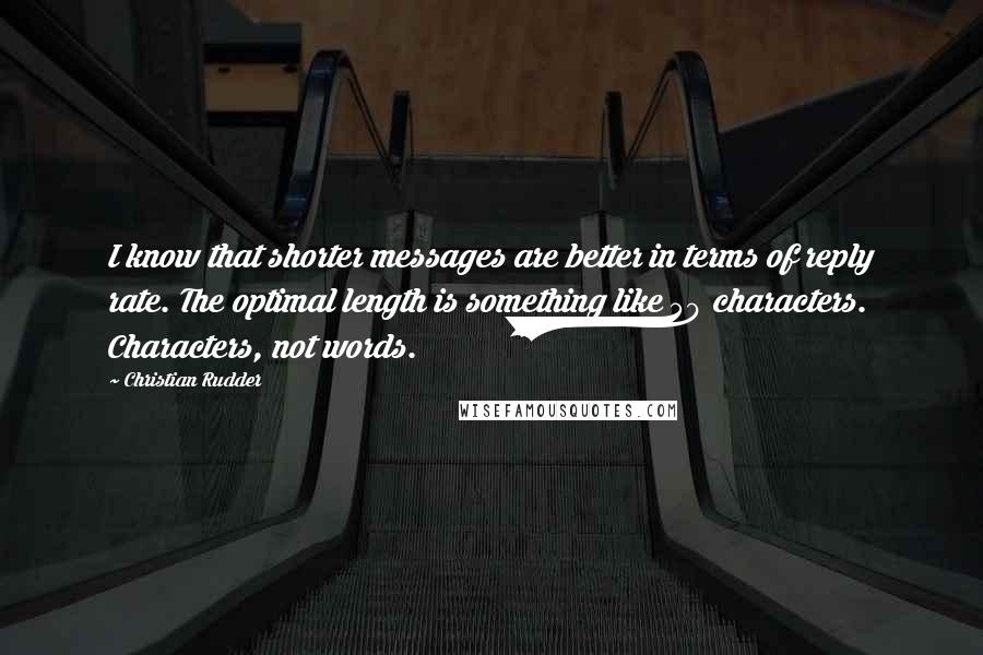 Christian Rudder quotes: I know that shorter messages are better in terms of reply rate. The optimal length is something like 50 characters. Characters, not words. Christian Rudder quotes: I know that shorter messages are better in terms of reply rate. The optimal length is something like 50 characters. Characters, not words.