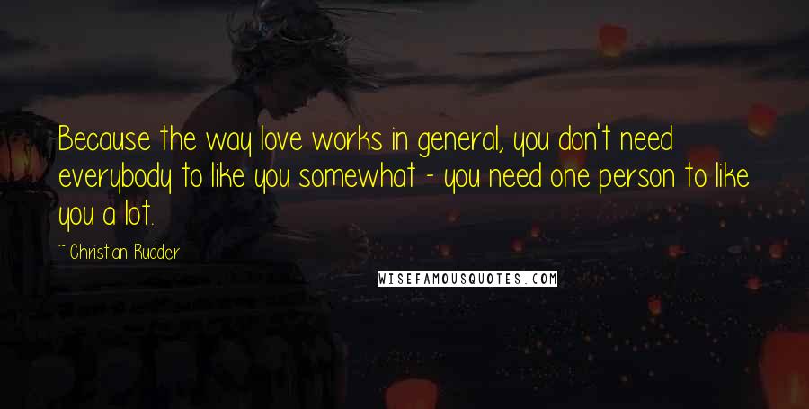 Christian Rudder quotes: Because the way love works in general, you don't need everybody to like you somewhat - you need one person to like you a lot. Christian Rudder quotes: Because the way love works in general, you don't need everybody to like you somewhat - you need one person to like you a lot.