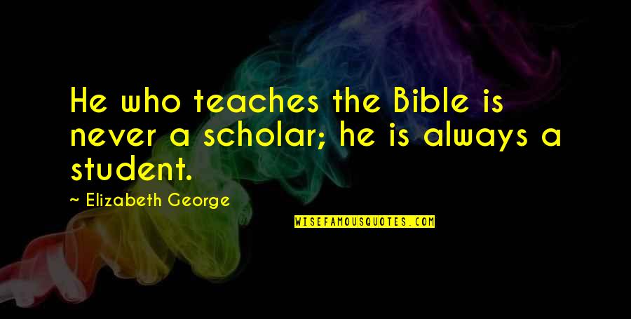 Christian Scholar Quotes By Elizabeth George: He who teaches the Bible is never a