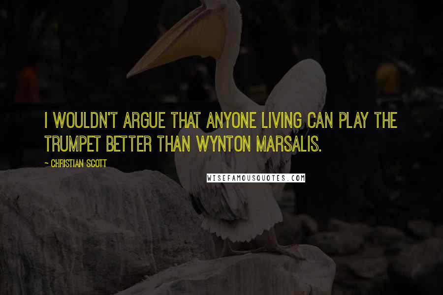 Christian Scott quotes: I wouldn't argue that anyone living can play the trumpet better than Wynton Marsalis.