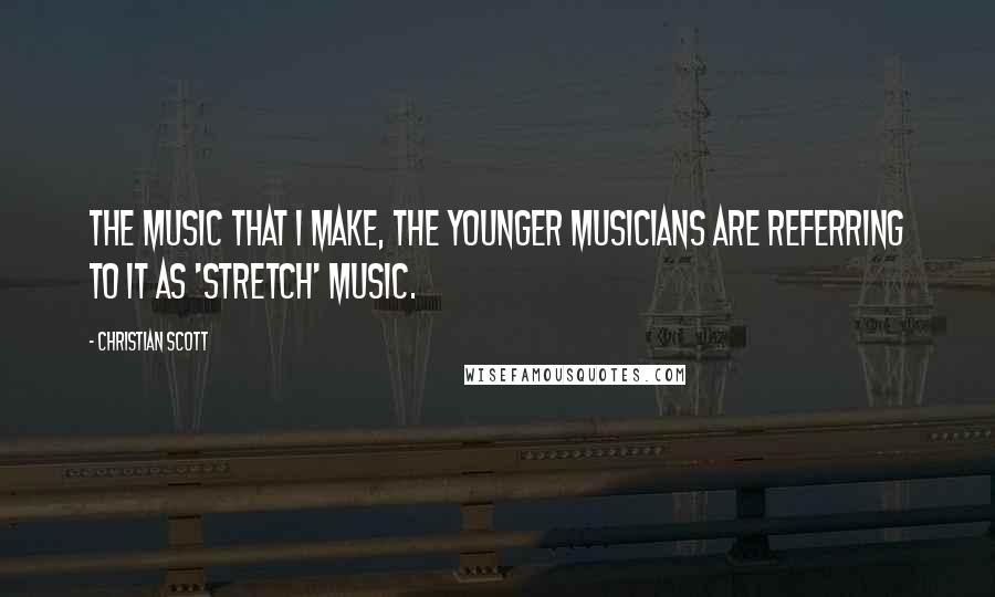 Christian Scott quotes: The music that I make, the younger musicians are referring to it as 'stretch' music.