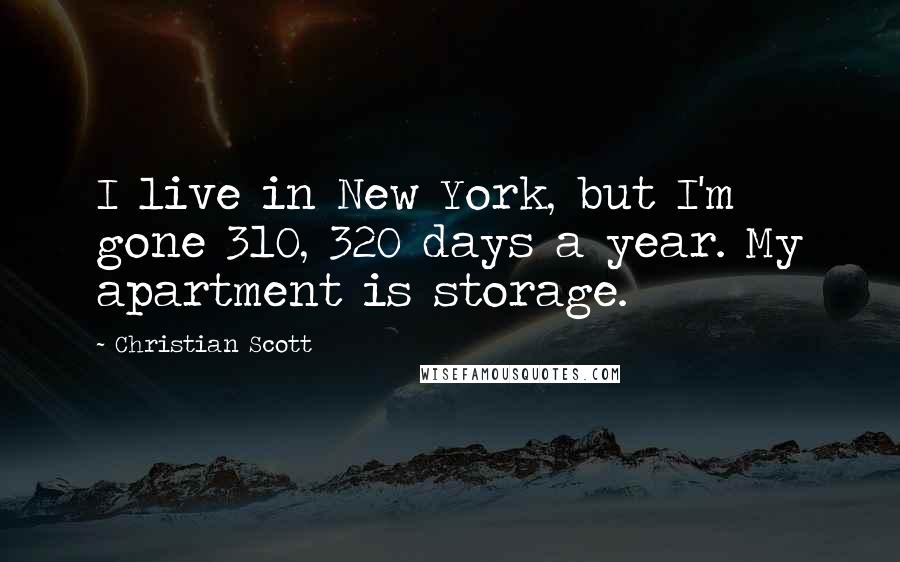 Christian Scott quotes: I live in New York, but I'm gone 310, 320 days a year. My apartment is storage.