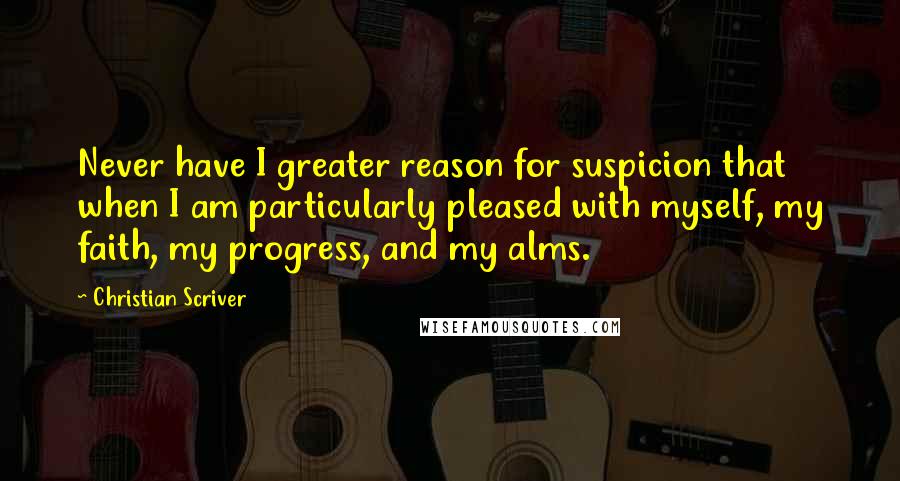 Christian Scriver quotes: Never have I greater reason for suspicion that when I am particularly pleased with myself, my faith, my progress, and my alms.