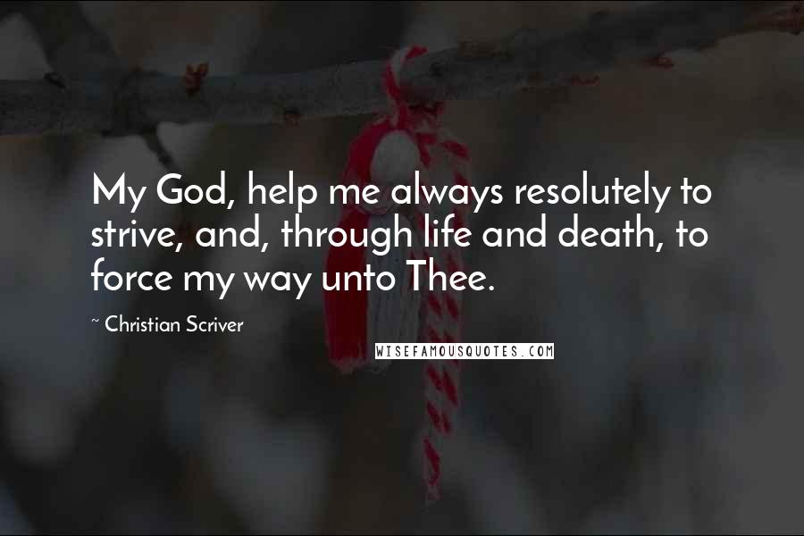 Christian Scriver quotes: My God, help me always resolutely to strive, and, through life and death, to force my way unto Thee.