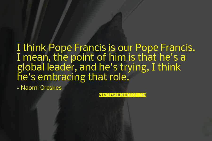 Christian Self Worth Quotes By Naomi Oreskes: I think Pope Francis is our Pope Francis. Christian Self Worth Quotes By Naomi Oreskes: I think Pope Francis is our Pope Francis.
