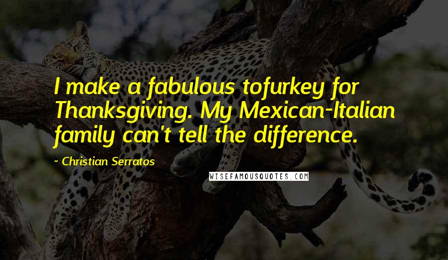 Christian Serratos quotes: I make a fabulous tofurkey for Thanksgiving. My Mexican-Italian family can't tell the difference.