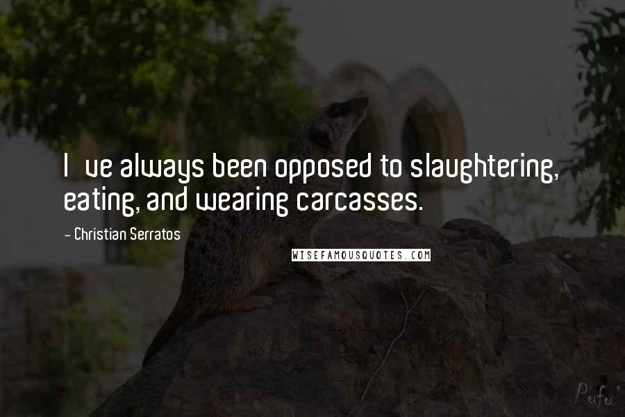 Christian Serratos quotes: I've always been opposed to slaughtering, eating, and wearing carcasses.