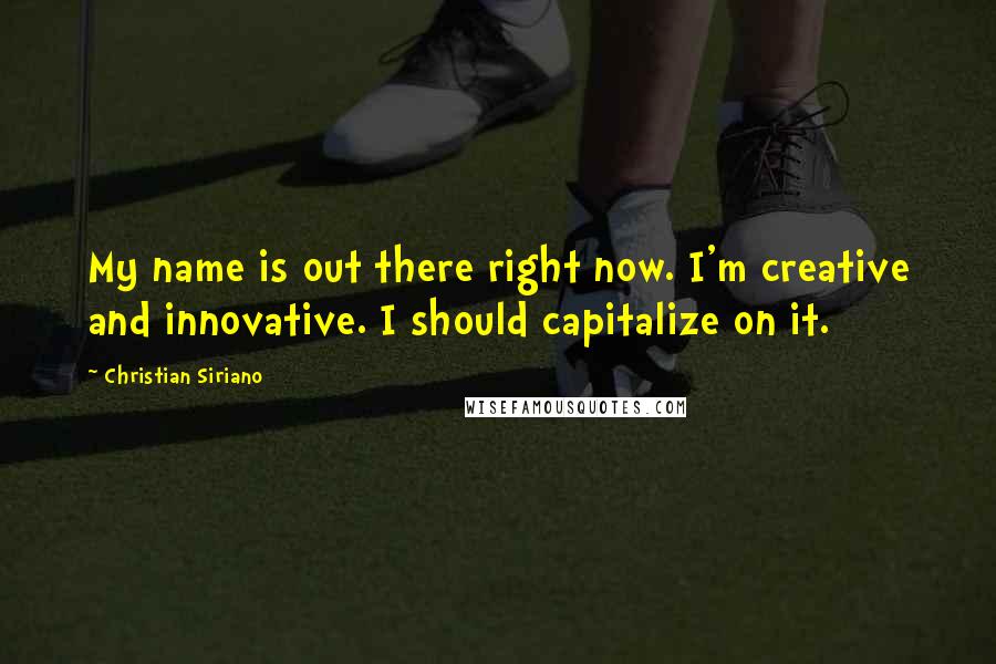 Christian Siriano quotes: My name is out there right now. I'm creative and innovative. I should capitalize on it.