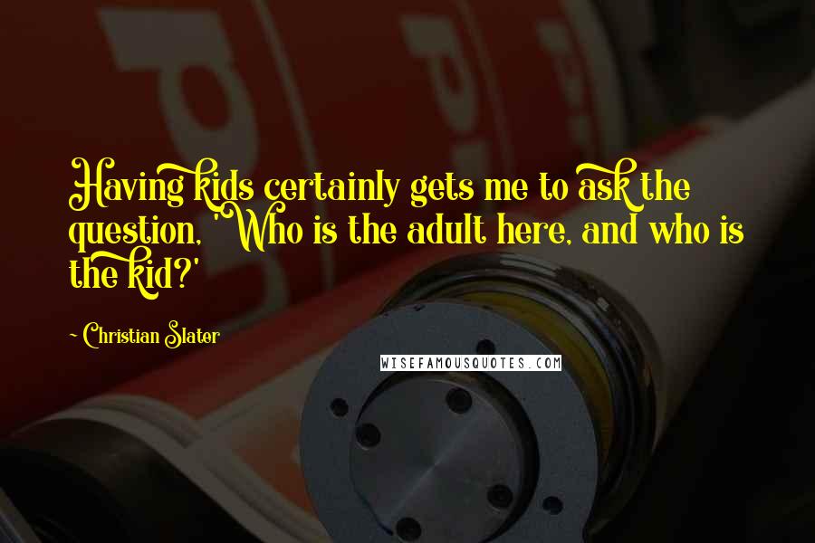 Christian Slater quotes: Having kids certainly gets me to ask the question, 'Who is the adult here, and who is the kid?'