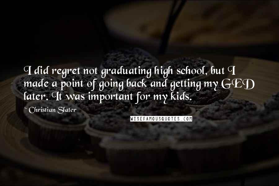 Christian Slater quotes: I did regret not graduating high school, but I made a point of going back and getting my GED later. It was important for my kids.