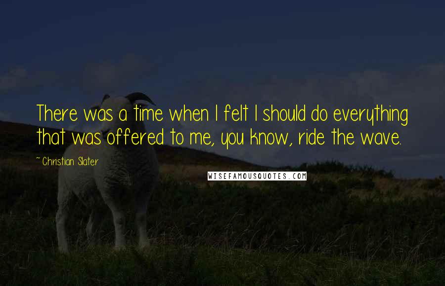 Christian Slater quotes: There was a time when I felt I should do everything that was offered to me, you know, ride the wave.