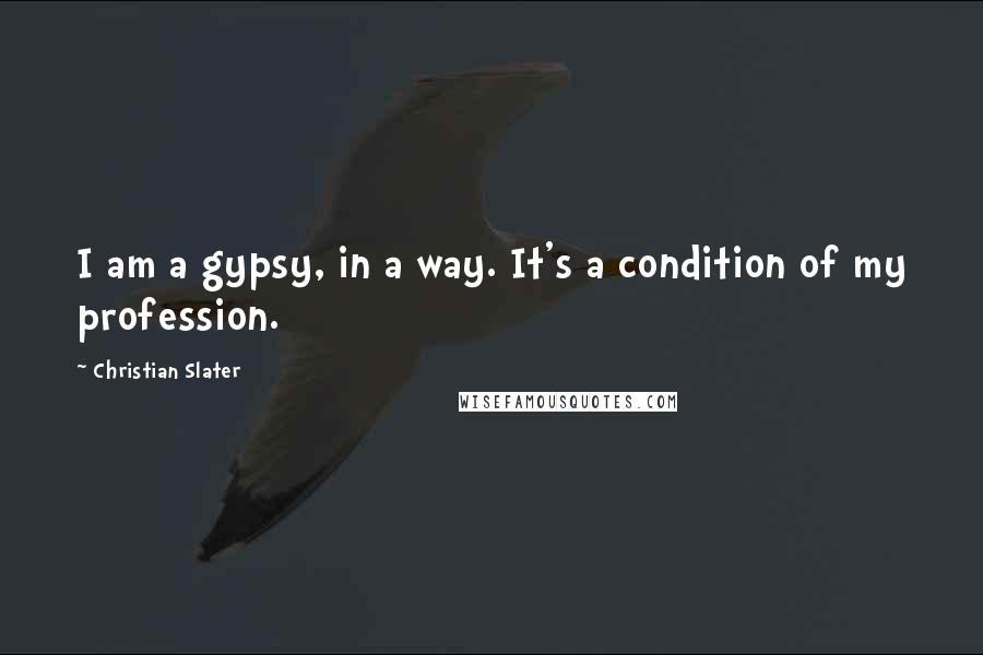 Christian Slater quotes: I am a gypsy, in a way. It's a condition of my profession.