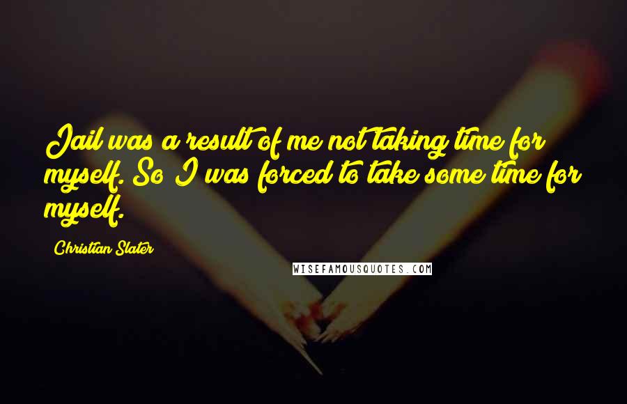 Christian Slater quotes: Jail was a result of me not taking time for myself. So I was forced to take some time for myself.