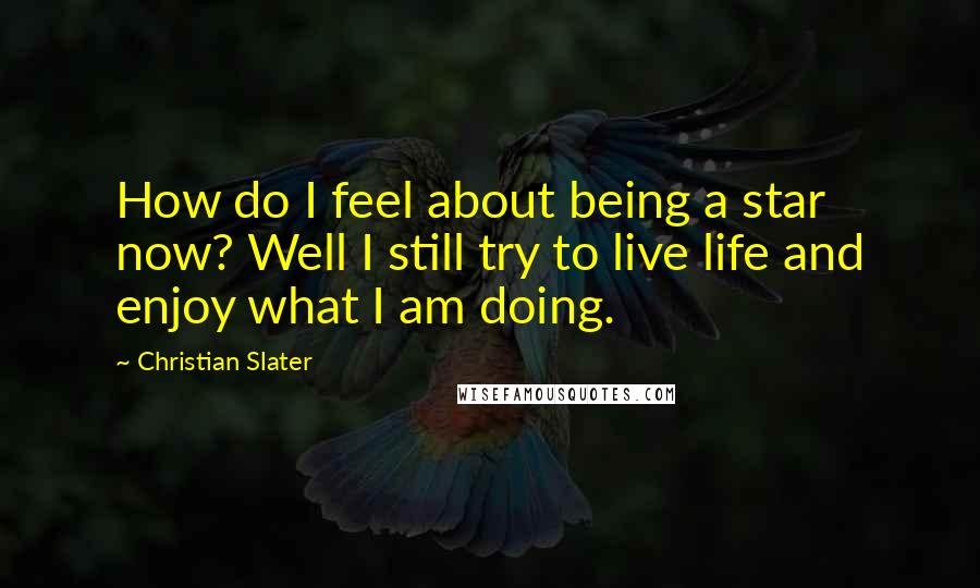 Christian Slater quotes: How do I feel about being a star now? Well I still try to live life and enjoy what I am doing.