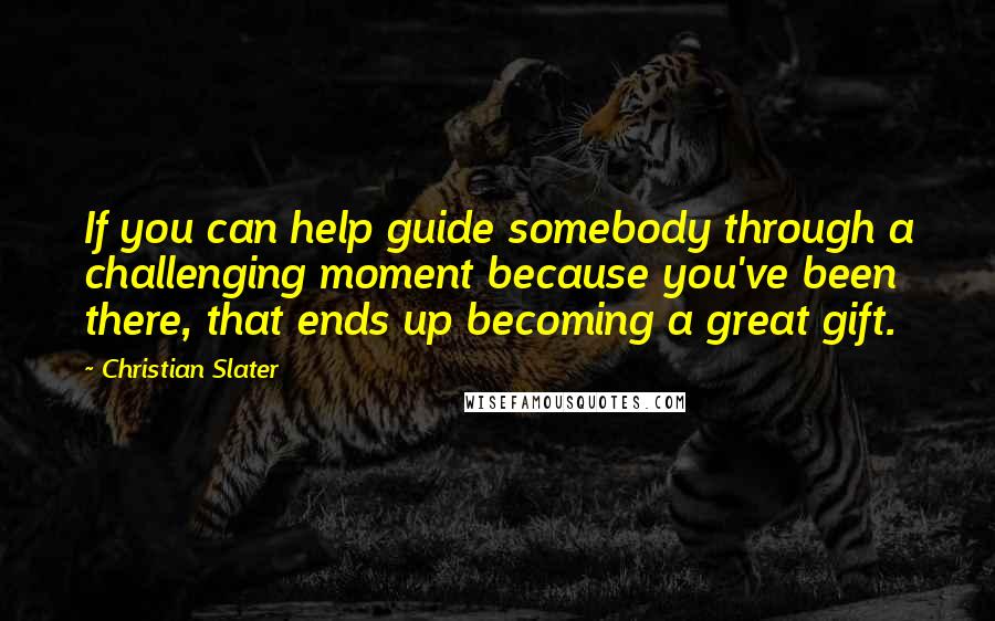 Christian Slater quotes: If you can help guide somebody through a challenging moment because you've been there, that ends up becoming a great gift.