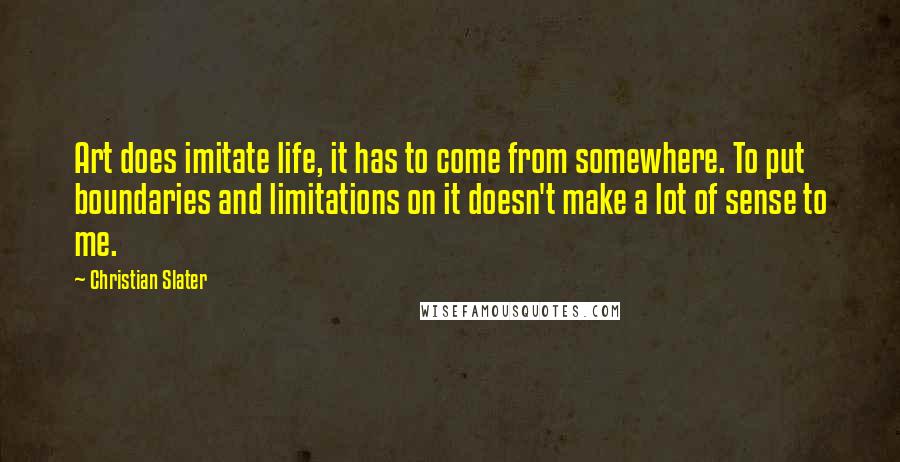 Christian Slater quotes: Art does imitate life, it has to come from somewhere. To put boundaries and limitations on it doesn't make a lot of sense to me.