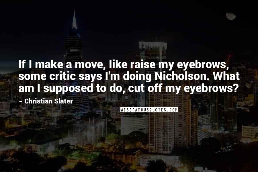 Christian Slater quotes: If I make a move, like raise my eyebrows, some critic says I'm doing Nicholson. What am I supposed to do, cut off my eyebrows?