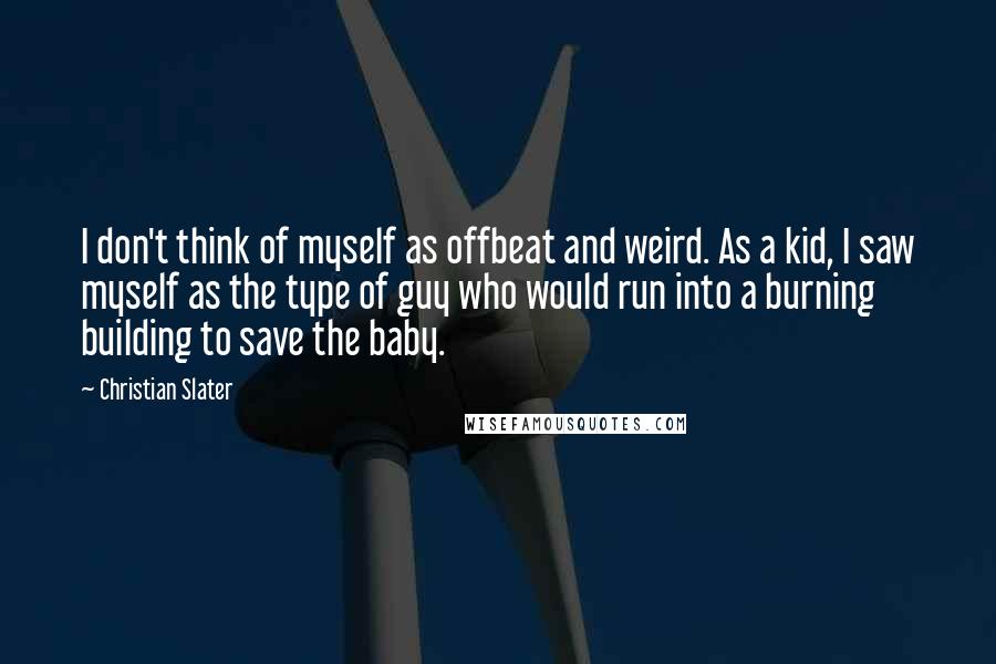 Christian Slater quotes: I don't think of myself as offbeat and weird. As a kid, I saw myself as the type of guy who would run into a burning building to save the