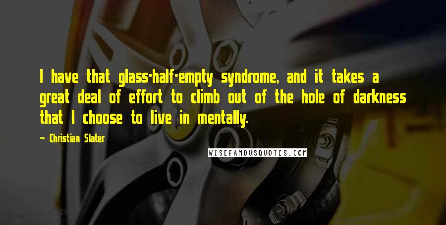 Christian Slater quotes: I have that glass-half-empty syndrome, and it takes a great deal of effort to climb out of the hole of darkness that I choose to live in mentally.