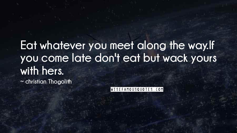 Christian Thogolith quotes: Eat whatever you meet along the way.If you come late don't eat but wack yours with hers.