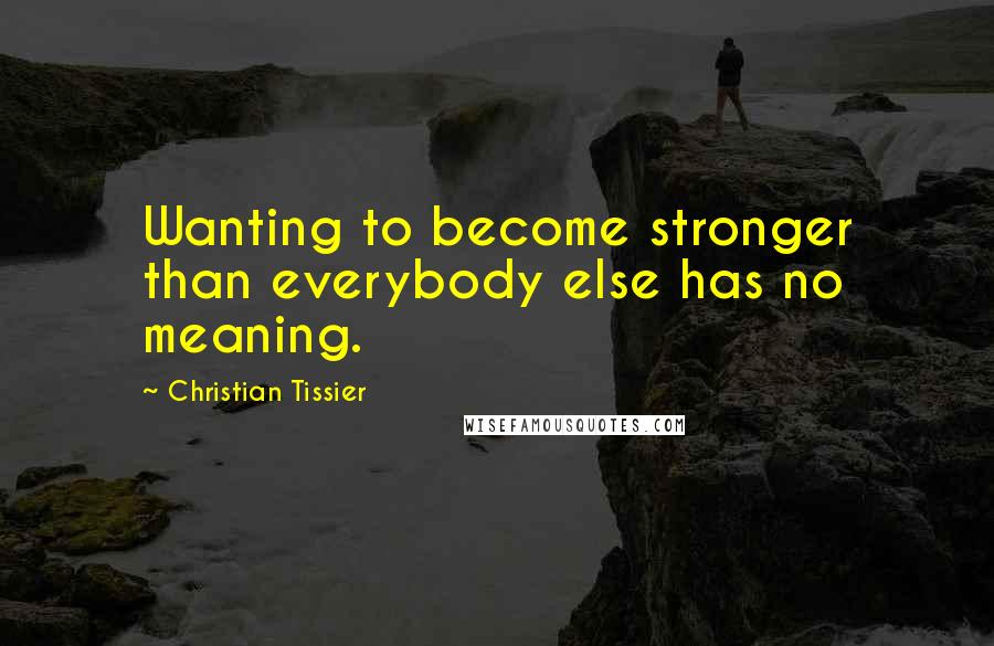 Christian Tissier quotes: Wanting to become stronger than everybody else has no meaning.