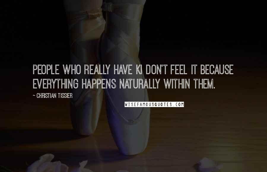 Christian Tissier quotes: People who really have Ki don't feel it because everything happens naturally within them.