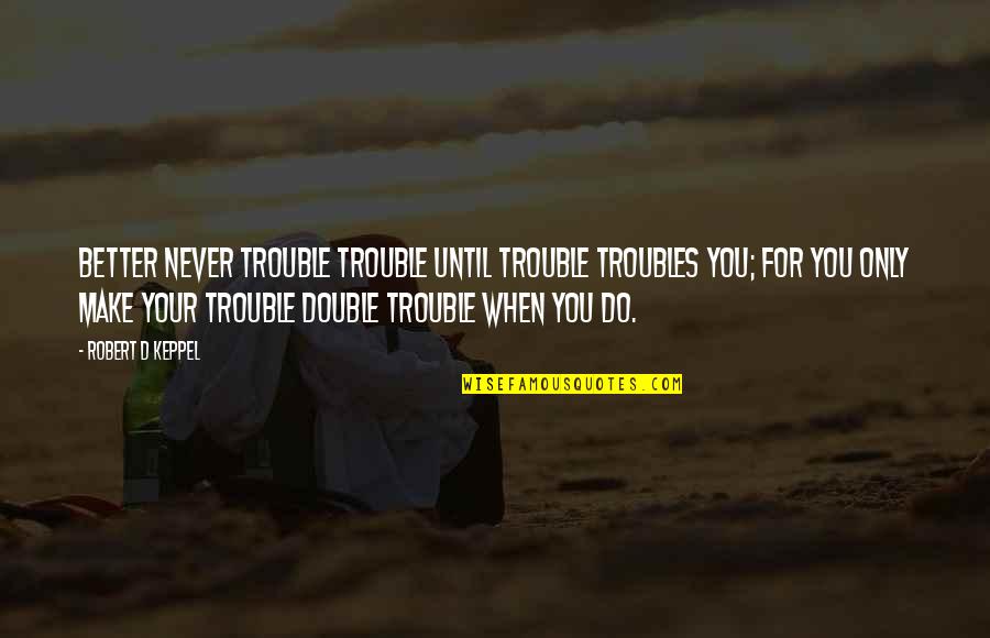 Christian Virginity Quotes By Robert D Keppel: Better never trouble trouble until trouble troubles you;