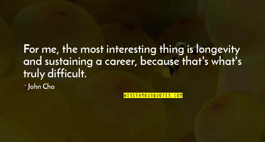 Christian Wall Quotes By John Cho: For me, the most interesting thing is longevity Christian Wall Quotes By John Cho: For me, the most interesting thing is longevity