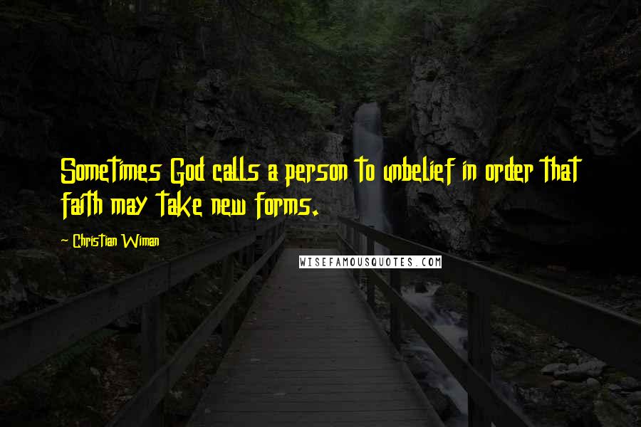 Christian Wiman quotes: Sometimes God calls a person to unbelief in order that faith may take new forms.