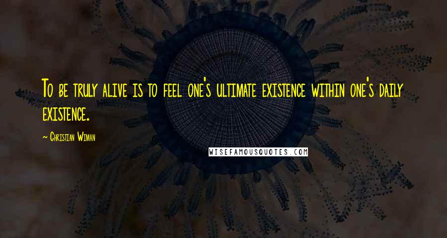 Christian Wiman quotes: To be truly alive is to feel one's ultimate existence within one's daily existence.