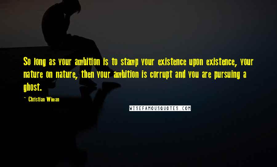 Christian Wiman quotes: So long as your ambition is to stamp your existence upon existence, your nature on nature, then your ambition is corrupt and you are pursuing a ghost.