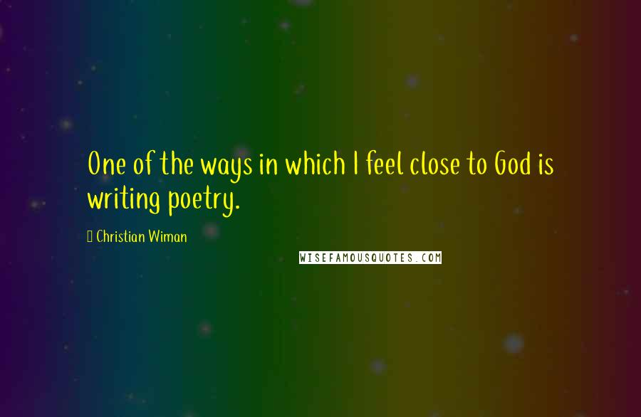 Christian Wiman quotes: One of the ways in which I feel close to God is writing poetry.