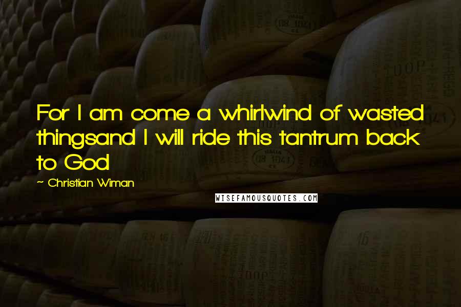 Christian Wiman quotes: For I am come a whirlwind of wasted thingsand I will ride this tantrum back to God