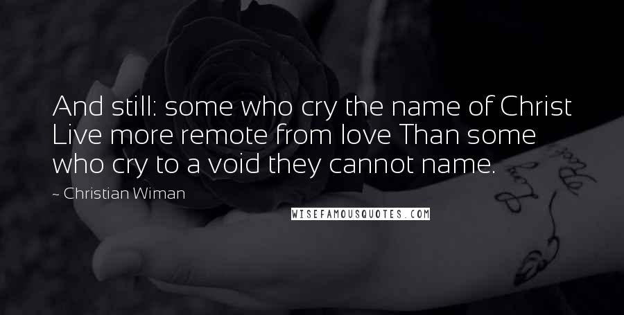 Christian Wiman quotes: And still: some who cry the name of Christ Live more remote from love Than some who cry to a void they cannot name.