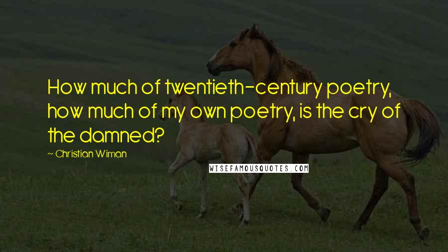 Christian Wiman quotes: How much of twentieth-century poetry, how much of my own poetry, is the cry of the damned?