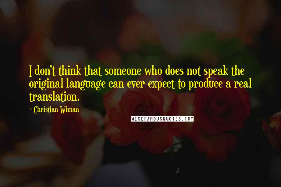 Christian Wiman quotes: I don't think that someone who does not speak the original language can ever expect to produce a real translation.