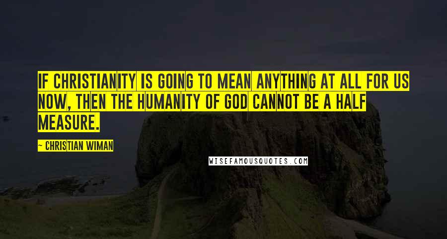 Christian Wiman quotes: If Christianity is going to mean anything at all for us now, then the humanity of God cannot be a half measure.