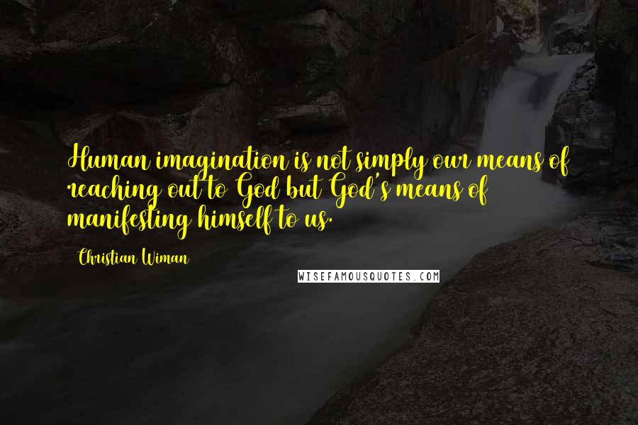 Christian Wiman quotes: Human imagination is not simply our means of reaching out to God but God's means of manifesting himself to us.
