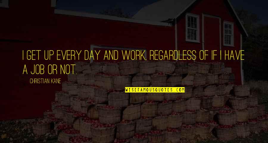 Christian Work Quotes By Christian Kane: I get up every day and work, regardless Christian Work Quotes By Christian Kane: I get up every day and work, regardless
