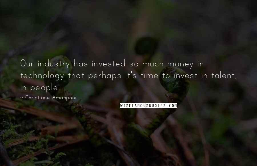 Christiane Amanpour quotes: Our industry has invested so much money in technology that perhaps it's time to invest in talent, in people.